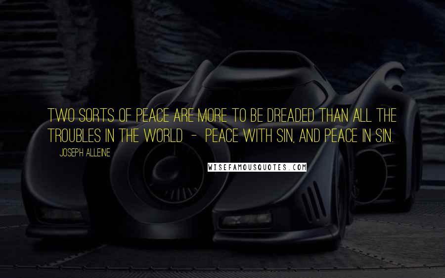 Joseph Alleine Quotes: Two sorts of peace are more to be dreaded than all the troubles in the world - peace with sin, and peace in sin.