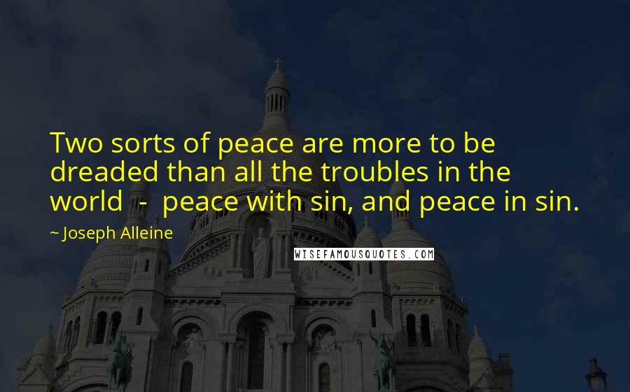 Joseph Alleine Quotes: Two sorts of peace are more to be dreaded than all the troubles in the world - peace with sin, and peace in sin.