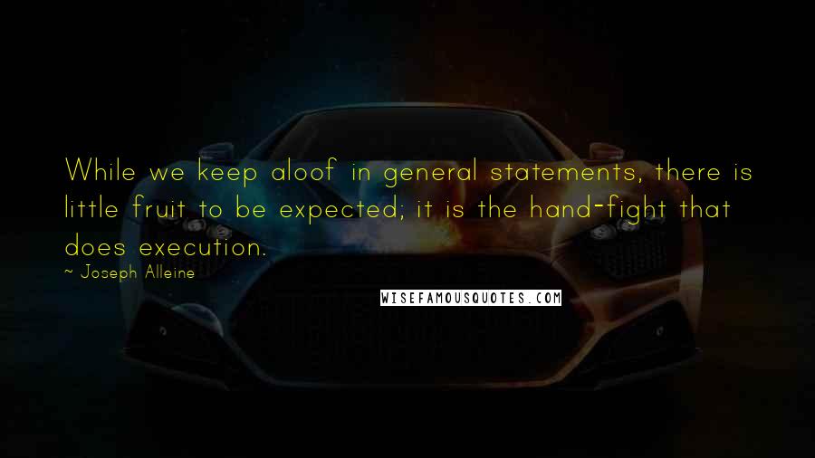 Joseph Alleine Quotes: While we keep aloof in general statements, there is little fruit to be expected; it is the hand-fight that does execution.