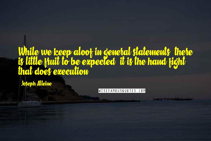 Joseph Alleine Quotes: While we keep aloof in general statements, there is little fruit to be expected; it is the hand-fight that does execution.