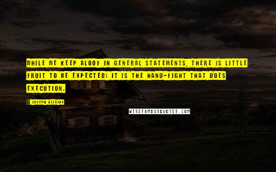 Joseph Alleine Quotes: While we keep aloof in general statements, there is little fruit to be expected; it is the hand-fight that does execution.