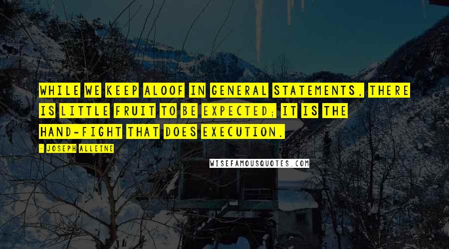 Joseph Alleine Quotes: While we keep aloof in general statements, there is little fruit to be expected; it is the hand-fight that does execution.