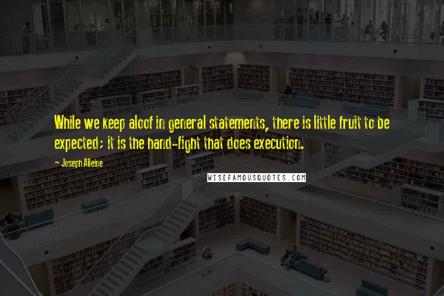 Joseph Alleine Quotes: While we keep aloof in general statements, there is little fruit to be expected; it is the hand-fight that does execution.