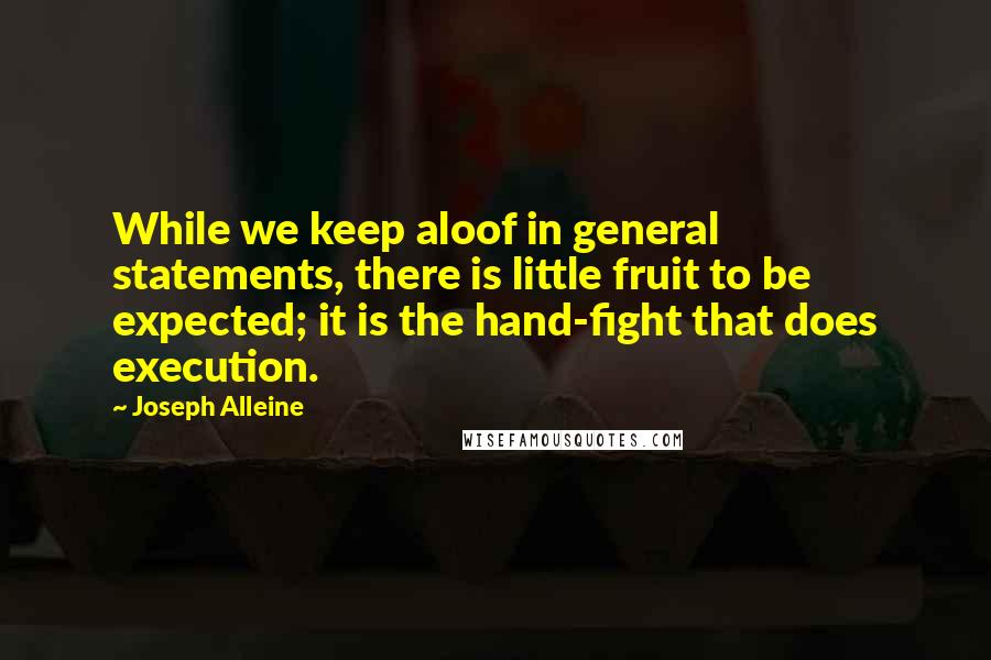 Joseph Alleine Quotes: While we keep aloof in general statements, there is little fruit to be expected; it is the hand-fight that does execution.
