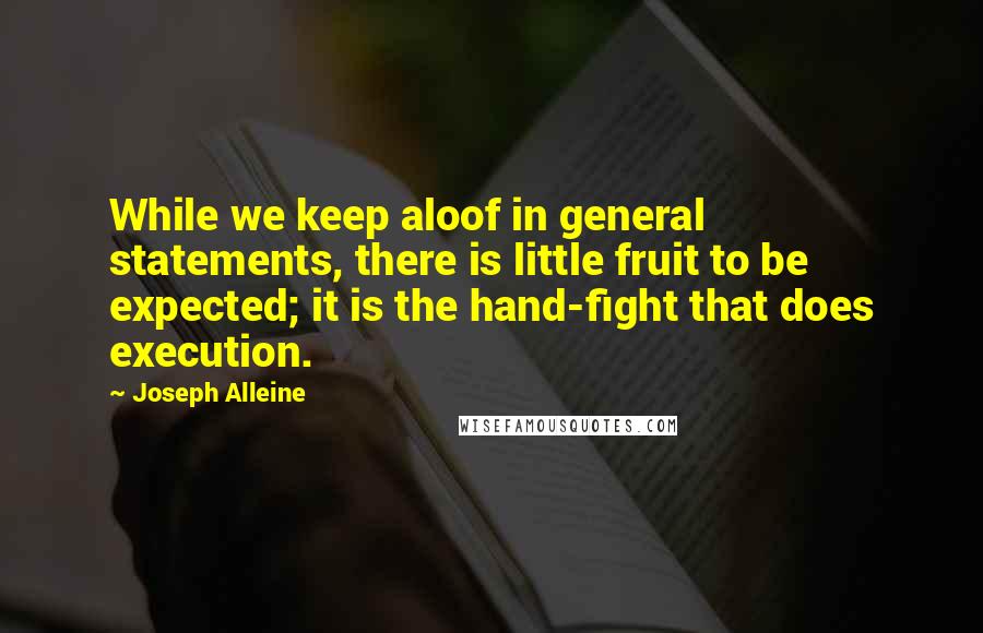 Joseph Alleine Quotes: While we keep aloof in general statements, there is little fruit to be expected; it is the hand-fight that does execution.