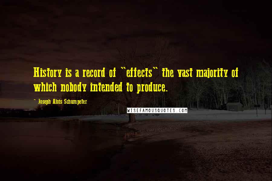 Joseph Alois Schumpeter Quotes: History is a record of "effects" the vast majority of which nobody intended to produce.