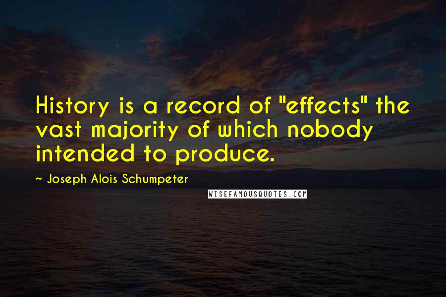 Joseph Alois Schumpeter Quotes: History is a record of "effects" the vast majority of which nobody intended to produce.