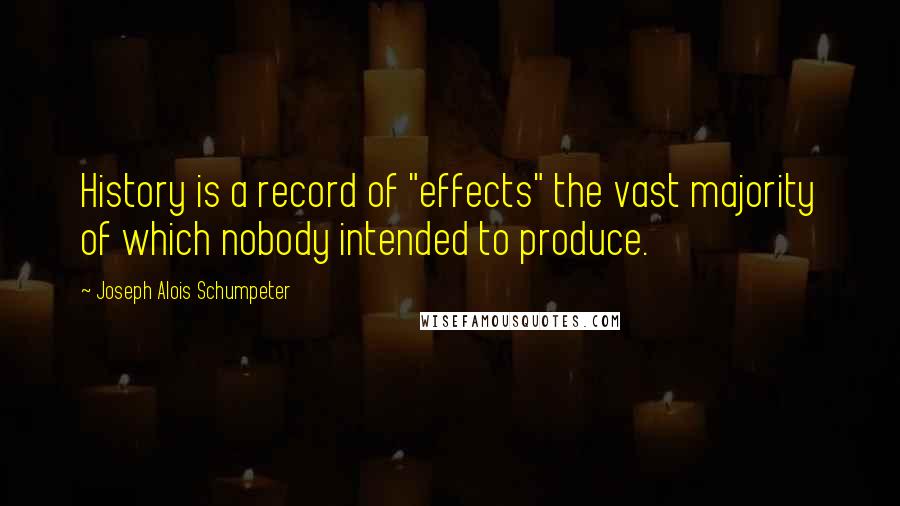 Joseph Alois Schumpeter Quotes: History is a record of "effects" the vast majority of which nobody intended to produce.