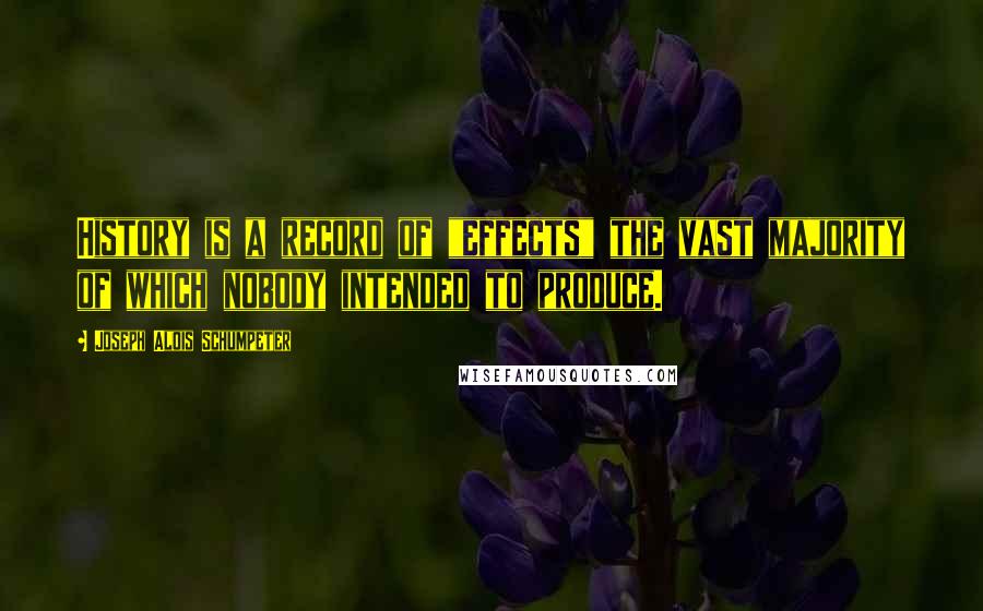 Joseph Alois Schumpeter Quotes: History is a record of "effects" the vast majority of which nobody intended to produce.