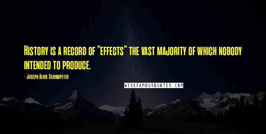 Joseph Alois Schumpeter Quotes: History is a record of "effects" the vast majority of which nobody intended to produce.