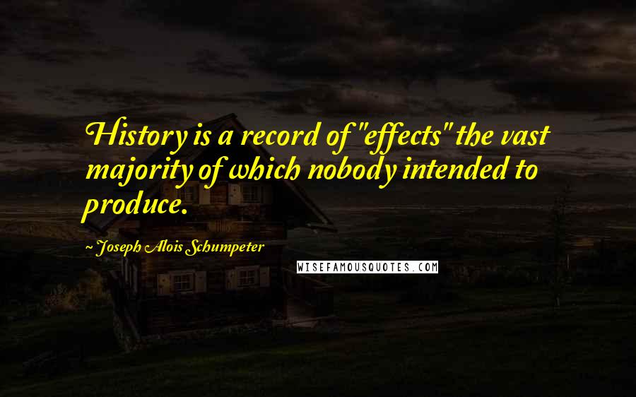 Joseph Alois Schumpeter Quotes: History is a record of "effects" the vast majority of which nobody intended to produce.