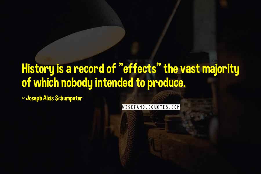 Joseph Alois Schumpeter Quotes: History is a record of "effects" the vast majority of which nobody intended to produce.