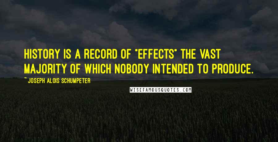 Joseph Alois Schumpeter Quotes: History is a record of "effects" the vast majority of which nobody intended to produce.