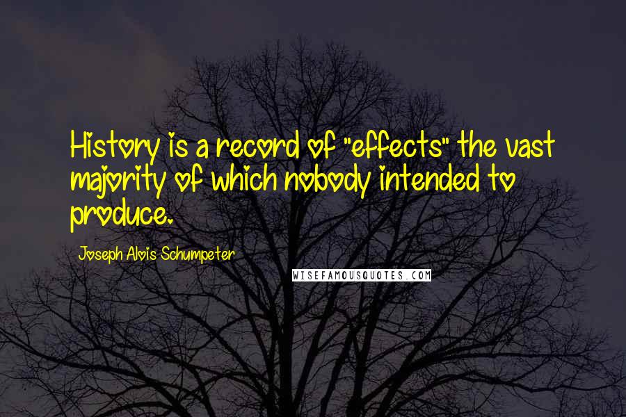 Joseph Alois Schumpeter Quotes: History is a record of "effects" the vast majority of which nobody intended to produce.