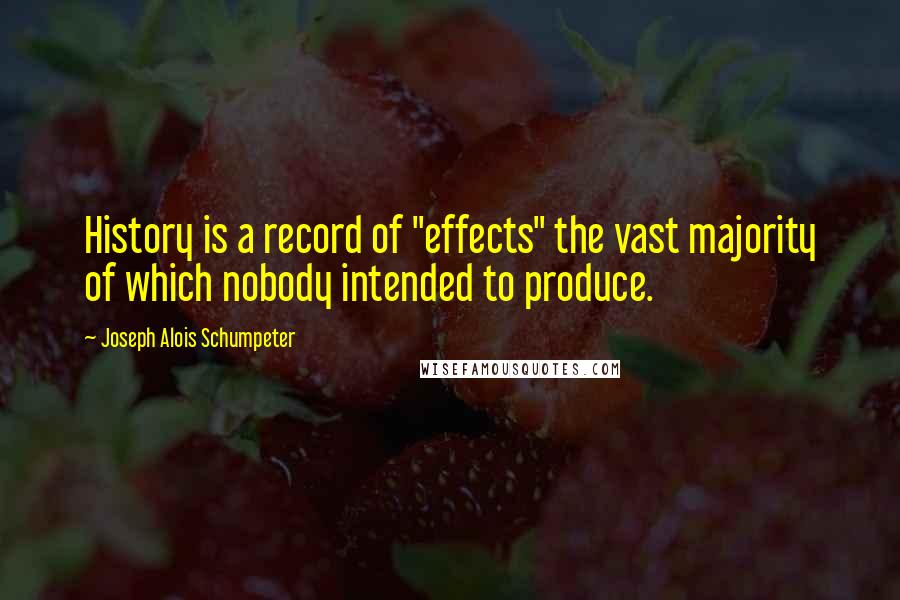 Joseph Alois Schumpeter Quotes: History is a record of "effects" the vast majority of which nobody intended to produce.