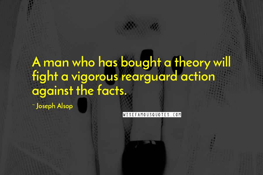 Joseph Alsop Quotes: A man who has bought a theory will fight a vigorous rearguard action against the facts.