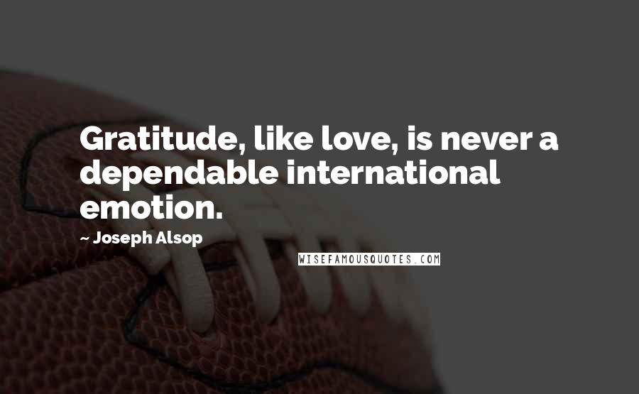 Joseph Alsop Quotes: Gratitude, like love, is never a dependable international emotion.
