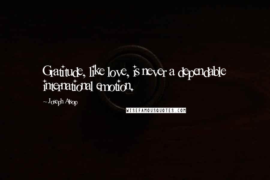 Joseph Alsop Quotes: Gratitude, like love, is never a dependable international emotion.