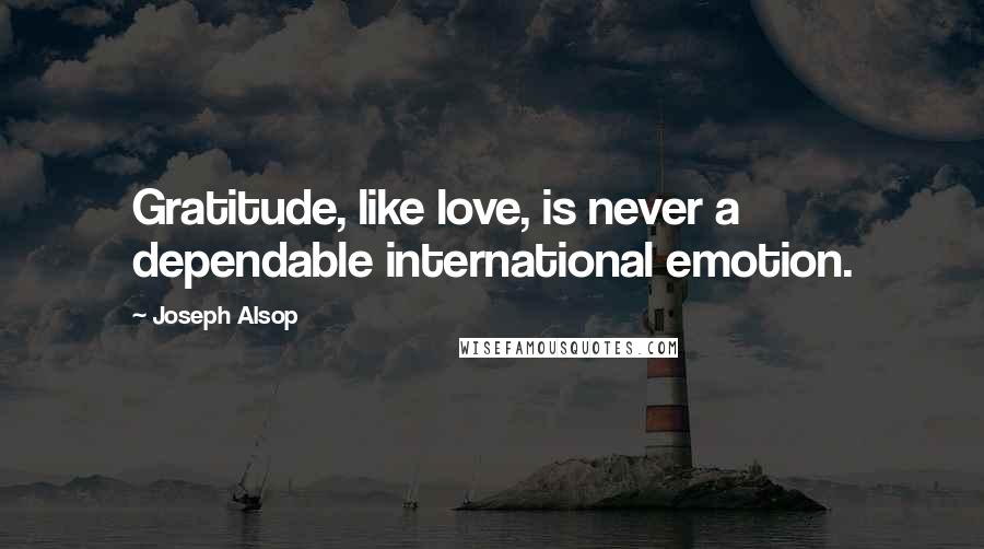 Joseph Alsop Quotes: Gratitude, like love, is never a dependable international emotion.