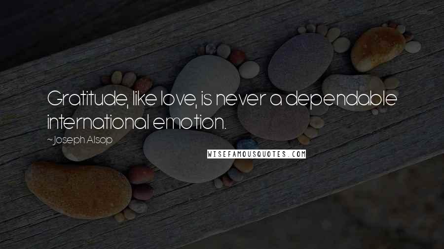 Joseph Alsop Quotes: Gratitude, like love, is never a dependable international emotion.