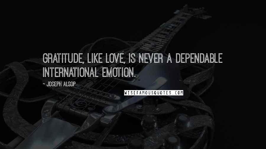 Joseph Alsop Quotes: Gratitude, like love, is never a dependable international emotion.