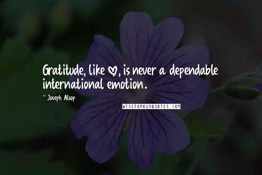 Joseph Alsop Quotes: Gratitude, like love, is never a dependable international emotion.