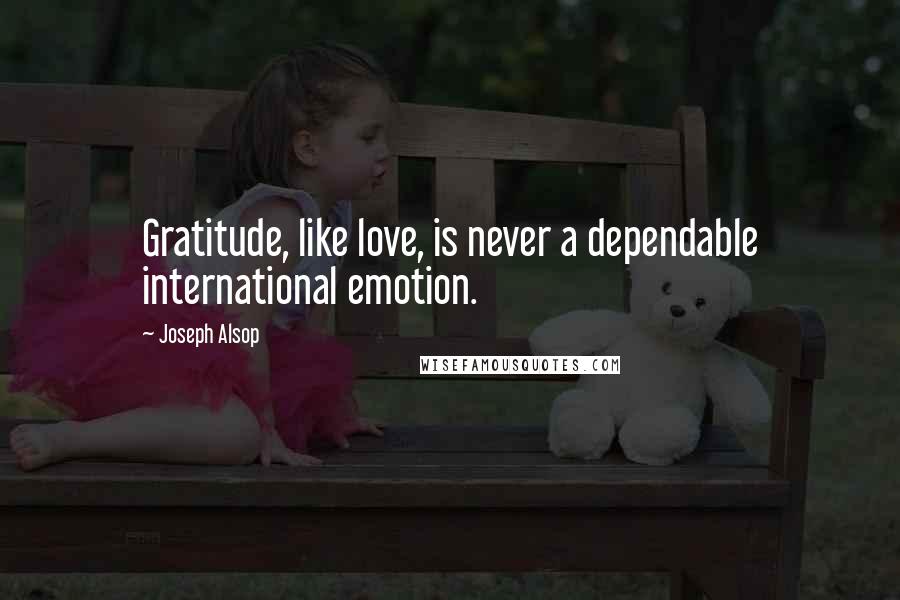 Joseph Alsop Quotes: Gratitude, like love, is never a dependable international emotion.