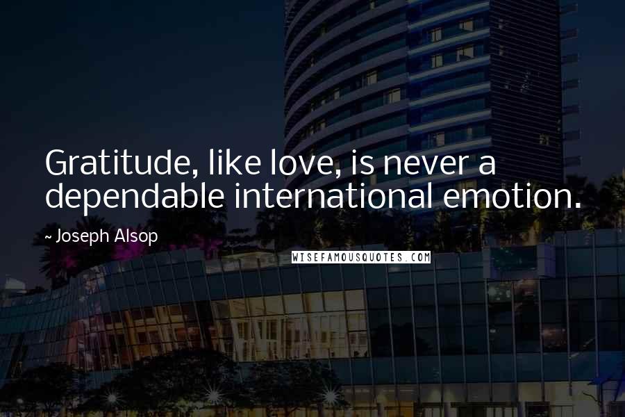 Joseph Alsop Quotes: Gratitude, like love, is never a dependable international emotion.