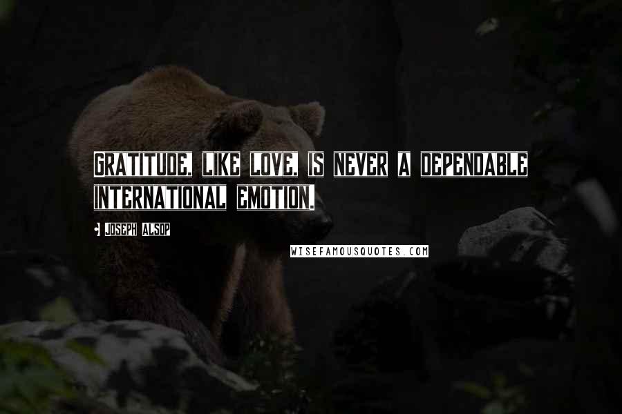 Joseph Alsop Quotes: Gratitude, like love, is never a dependable international emotion.