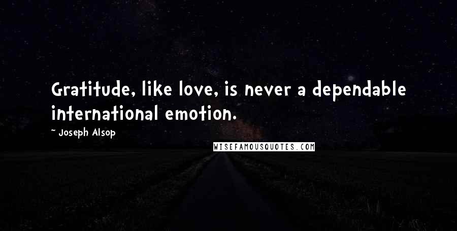 Joseph Alsop Quotes: Gratitude, like love, is never a dependable international emotion.
