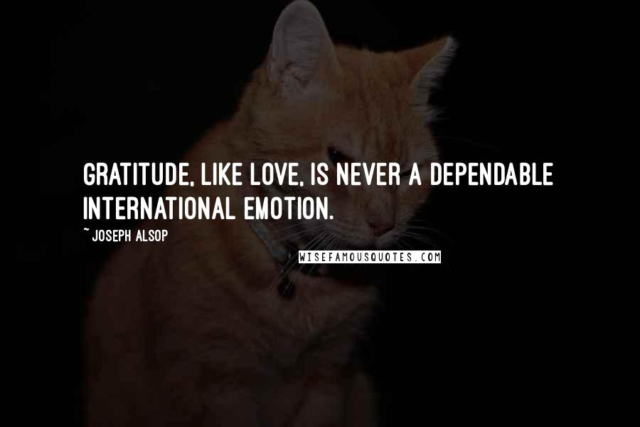 Joseph Alsop Quotes: Gratitude, like love, is never a dependable international emotion.