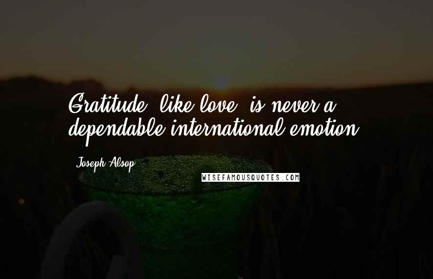 Joseph Alsop Quotes: Gratitude, like love, is never a dependable international emotion.