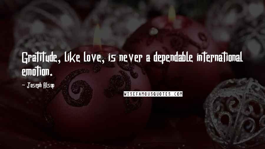 Joseph Alsop Quotes: Gratitude, like love, is never a dependable international emotion.