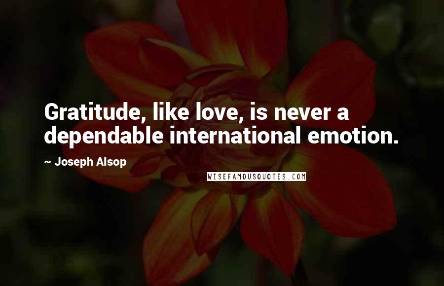 Joseph Alsop Quotes: Gratitude, like love, is never a dependable international emotion.