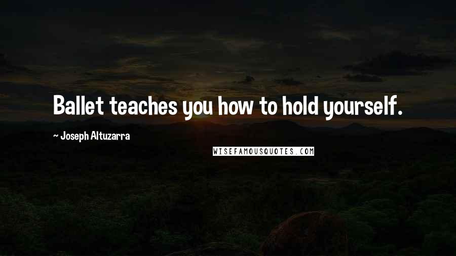 Joseph Altuzarra Quotes: Ballet teaches you how to hold yourself.