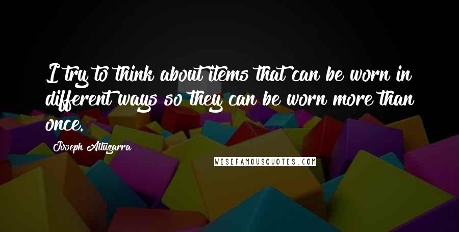 Joseph Altuzarra Quotes: I try to think about items that can be worn in different ways so they can be worn more than once.