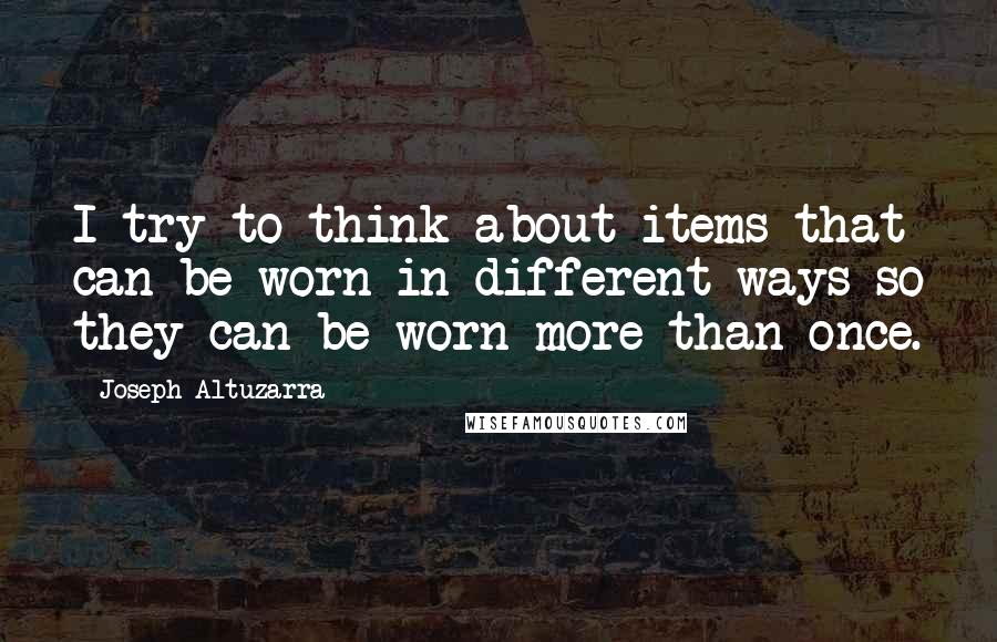 Joseph Altuzarra Quotes: I try to think about items that can be worn in different ways so they can be worn more than once.