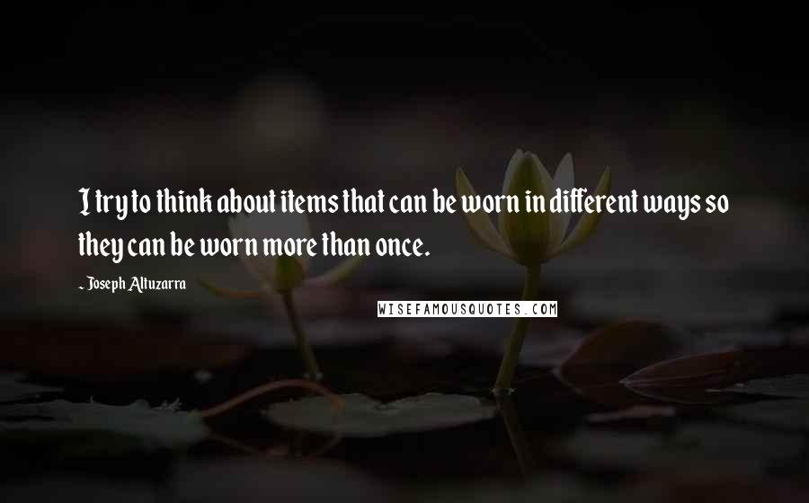 Joseph Altuzarra Quotes: I try to think about items that can be worn in different ways so they can be worn more than once.