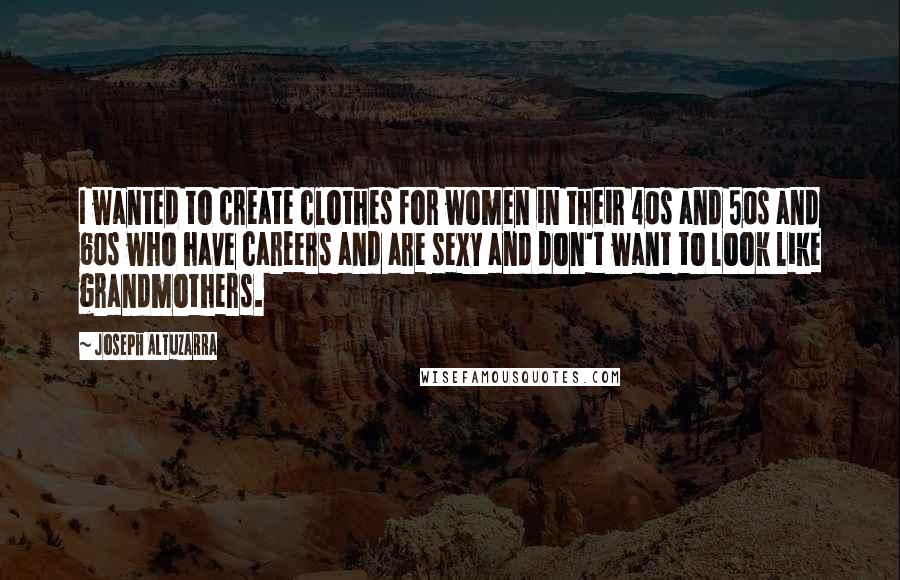 Joseph Altuzarra Quotes: I wanted to create clothes for women in their 40s and 50s and 60s who have careers and are sexy and don't want to look like grandmothers.
