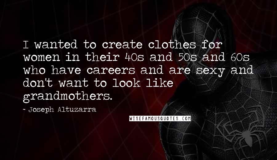 Joseph Altuzarra Quotes: I wanted to create clothes for women in their 40s and 50s and 60s who have careers and are sexy and don't want to look like grandmothers.