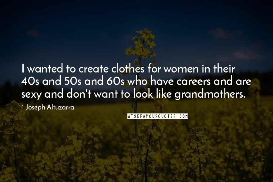 Joseph Altuzarra Quotes: I wanted to create clothes for women in their 40s and 50s and 60s who have careers and are sexy and don't want to look like grandmothers.