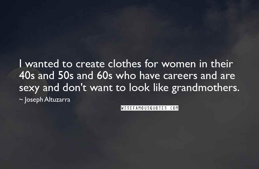 Joseph Altuzarra Quotes: I wanted to create clothes for women in their 40s and 50s and 60s who have careers and are sexy and don't want to look like grandmothers.