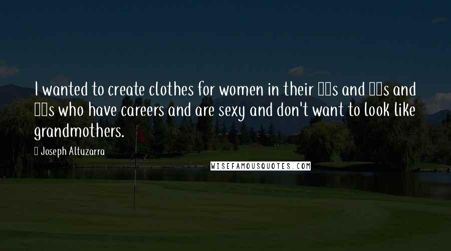 Joseph Altuzarra Quotes: I wanted to create clothes for women in their 40s and 50s and 60s who have careers and are sexy and don't want to look like grandmothers.