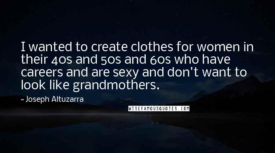 Joseph Altuzarra Quotes: I wanted to create clothes for women in their 40s and 50s and 60s who have careers and are sexy and don't want to look like grandmothers.