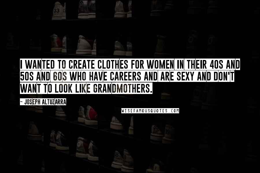 Joseph Altuzarra Quotes: I wanted to create clothes for women in their 40s and 50s and 60s who have careers and are sexy and don't want to look like grandmothers.