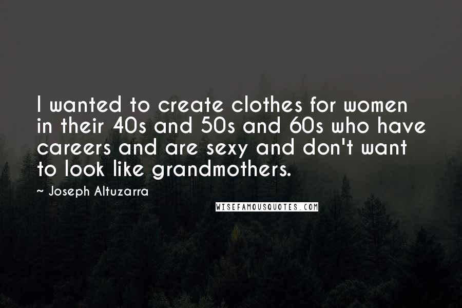 Joseph Altuzarra Quotes: I wanted to create clothes for women in their 40s and 50s and 60s who have careers and are sexy and don't want to look like grandmothers.
