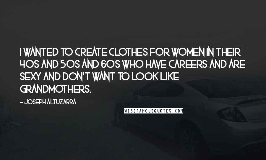 Joseph Altuzarra Quotes: I wanted to create clothes for women in their 40s and 50s and 60s who have careers and are sexy and don't want to look like grandmothers.