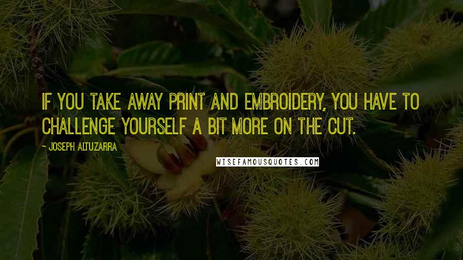 Joseph Altuzarra Quotes: If you take away print and embroidery, you have to challenge yourself a bit more on the cut.