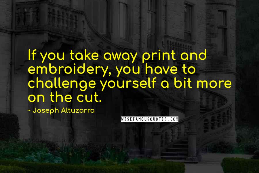 Joseph Altuzarra Quotes: If you take away print and embroidery, you have to challenge yourself a bit more on the cut.