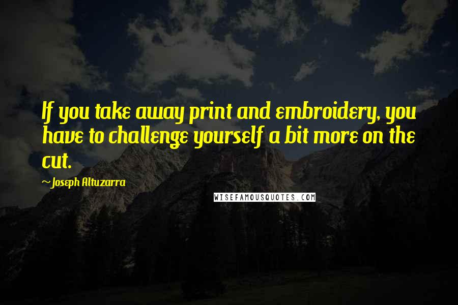 Joseph Altuzarra Quotes: If you take away print and embroidery, you have to challenge yourself a bit more on the cut.